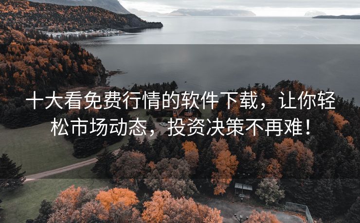 十大看免费行情的软件下载，让你轻松市场动态，投资决策不再难！