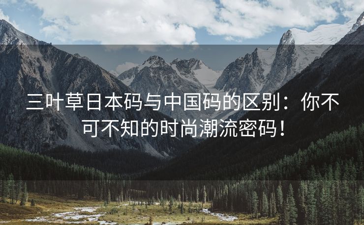 三叶草日本码与中国码的区别：你不可不知的时尚潮流密码！