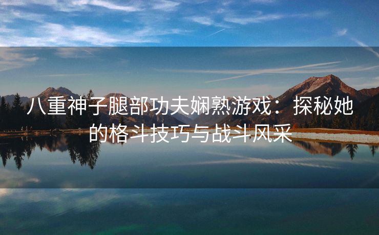 八重神子腿部功夫娴熟游戏：探秘她的格斗技巧与战斗风采