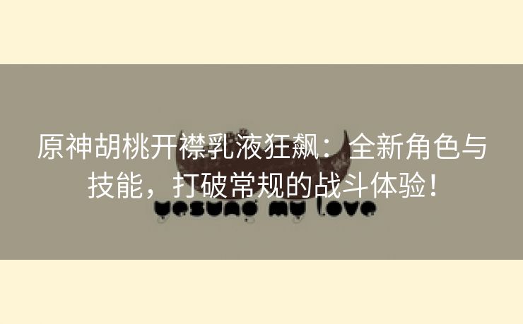 原神胡桃开襟乳液狂飙：全新角色与技能，打破常规的战斗体验！