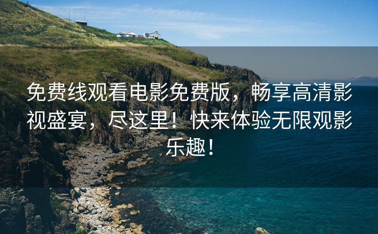 免费线观看电影免费版，畅享高清影视盛宴，尽这里！快来体验无限观影乐趣！