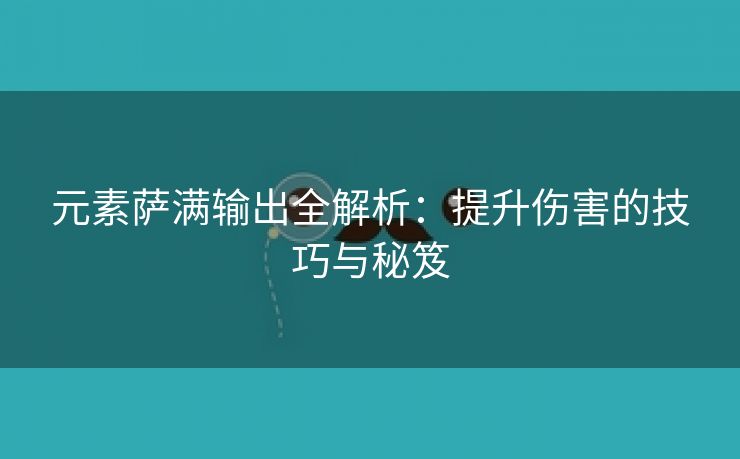 元素萨满输出全解析：提升伤害的技巧与秘笈