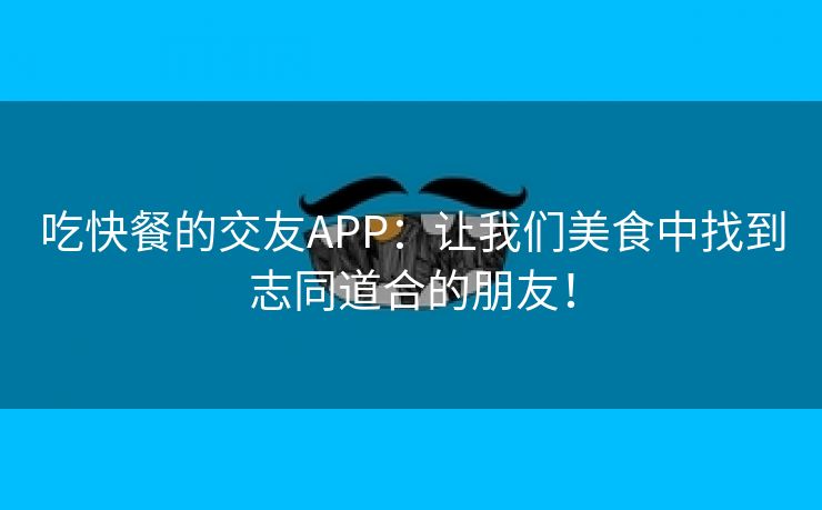 吃快餐的交友APP：让我们美食中找到志同道合的朋友！