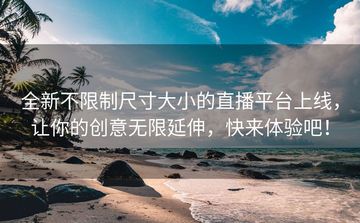 全新不限制尺寸大小的直播平台上线，让你的创意无限延伸，快来体验吧！