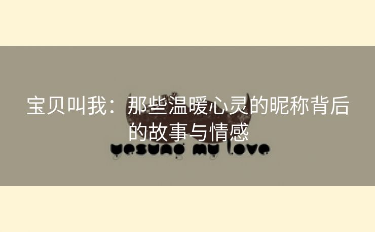 宝贝叫我：那些温暖心灵的昵称背后的故事与情感