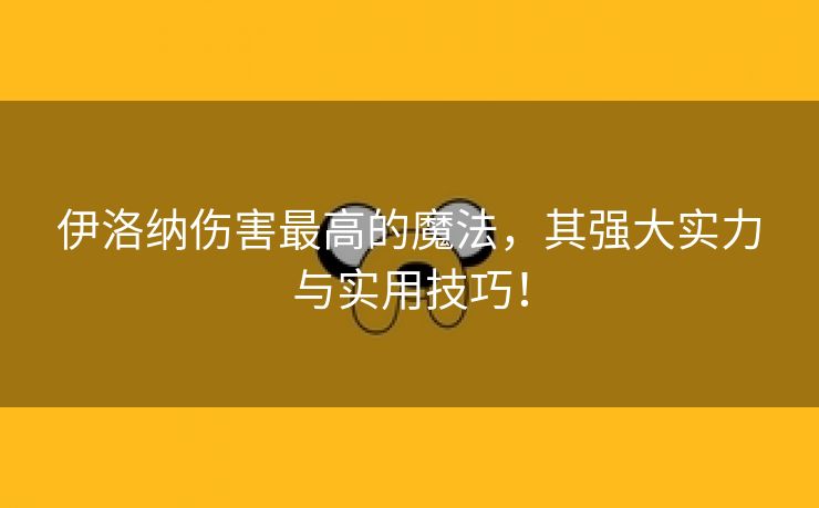 伊洛纳伤害最高的魔法，其强大实力与实用技巧！
