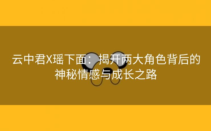 云中君X瑶下面：揭开两大角色背后的神秘情感与成长之路
