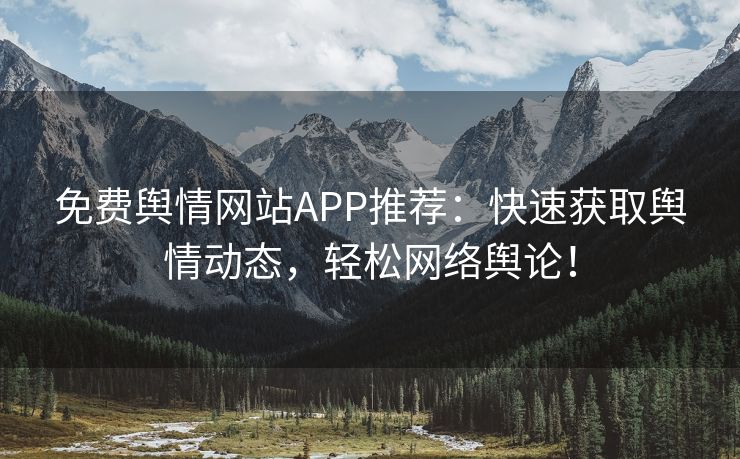 免费舆情网站APP推荐：快速获取舆情动态，轻松网络舆论！