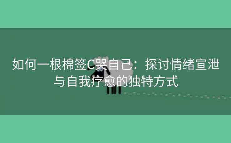 如何一根棉签C哭自己：探讨情绪宣泄与自我疗愈的独特方式