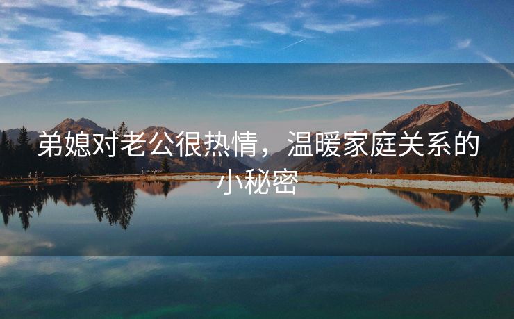 弟媳对老公很热情，温暖家庭关系的小秘密