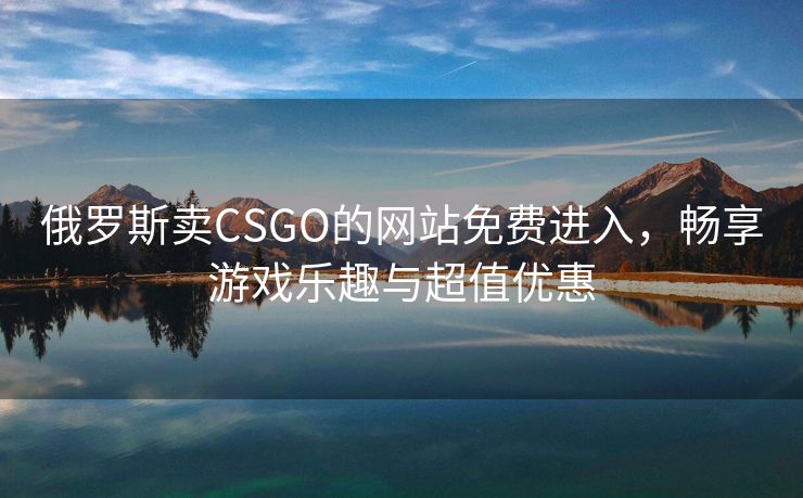 俄罗斯卖CSGO的网站免费进入，畅享游戏乐趣与超值优惠