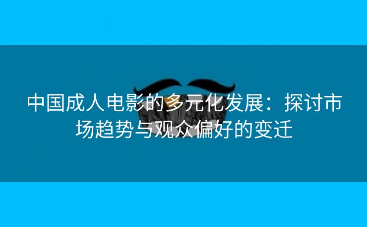 中国成人电影的多元化发展：探讨市场趋势与观众偏好的变迁