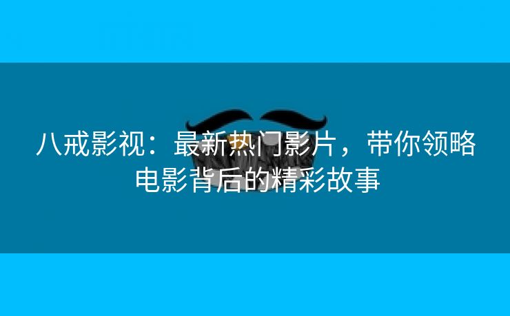 八戒影视：最新热门影片，带你领略电影背后的精彩故事