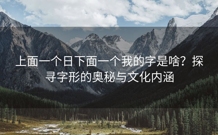 上面一个日下面一个我的字是啥？探寻字形的奥秘与文化内涵