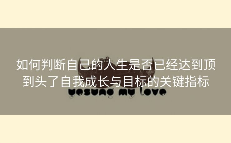 如何判断自己的人生是否已经达到顶到头了自我成长与目标的关键指标