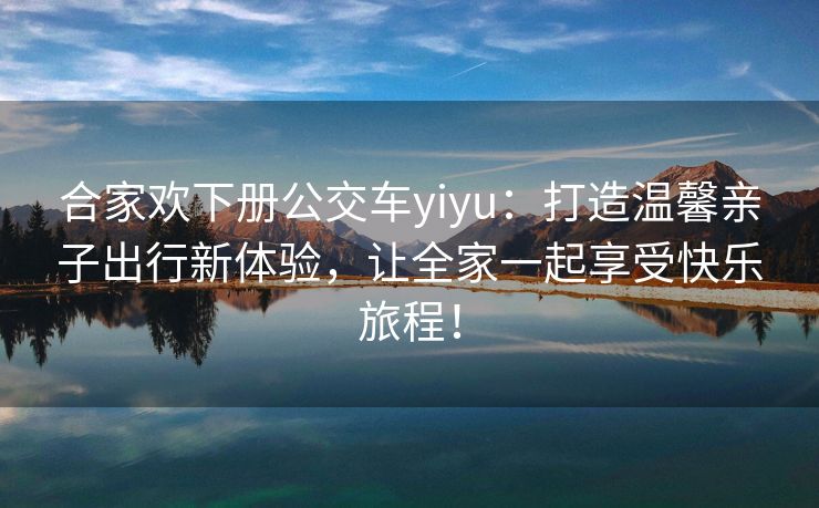 合家欢下册公交车yiyu：打造温馨亲子出行新体验，让全家一起享受快乐旅程！