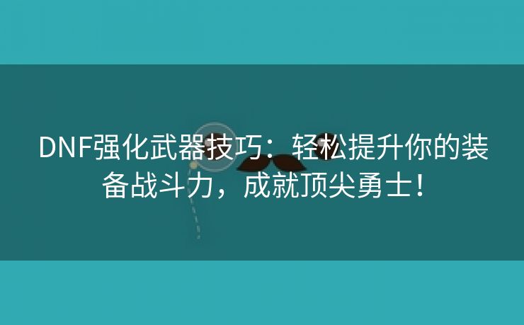 DNF强化武器技巧：轻松提升你的装备战斗力，成就顶尖勇士！