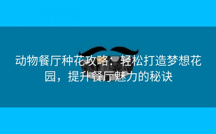 动物餐厅种花攻略：轻松打造梦想花园，提升餐厅魅力的秘诀
