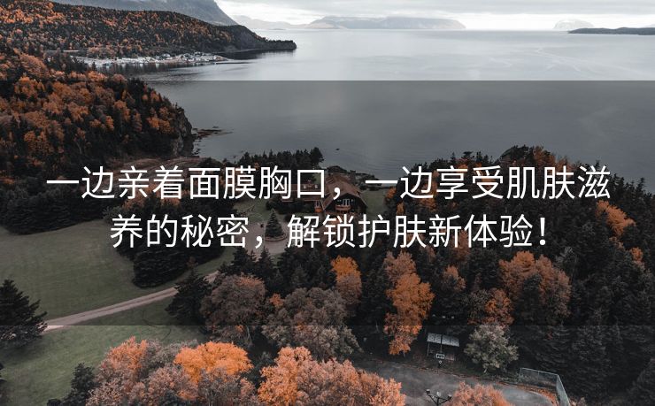 一边亲着面膜胸口，一边享受肌肤滋养的秘密，解锁护肤新体验！