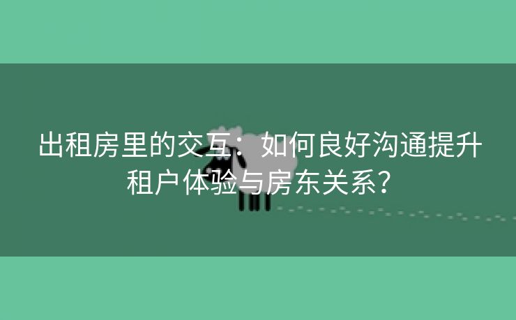 出租房里的交互：如何良好沟通提升租户体验与房东关系？