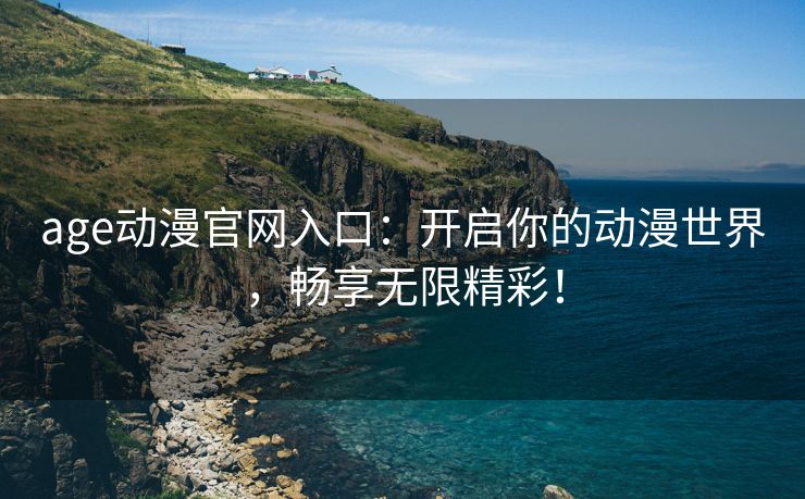 age动漫官网入口：开启你的动漫世界，畅享无限精彩！