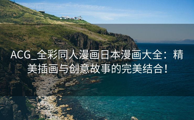 ACG_全彩同人漫画日本漫画大全：精美插画与创意故事的完美结合！