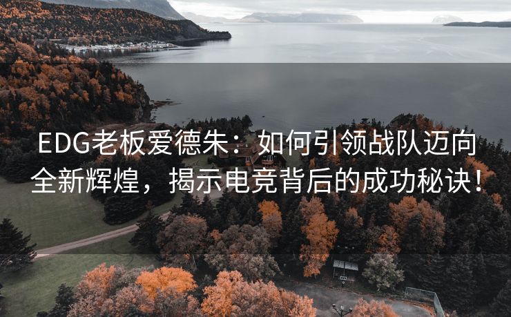 EDG老板爱德朱：如何引领战队迈向全新辉煌，揭示电竞背后的成功秘诀！