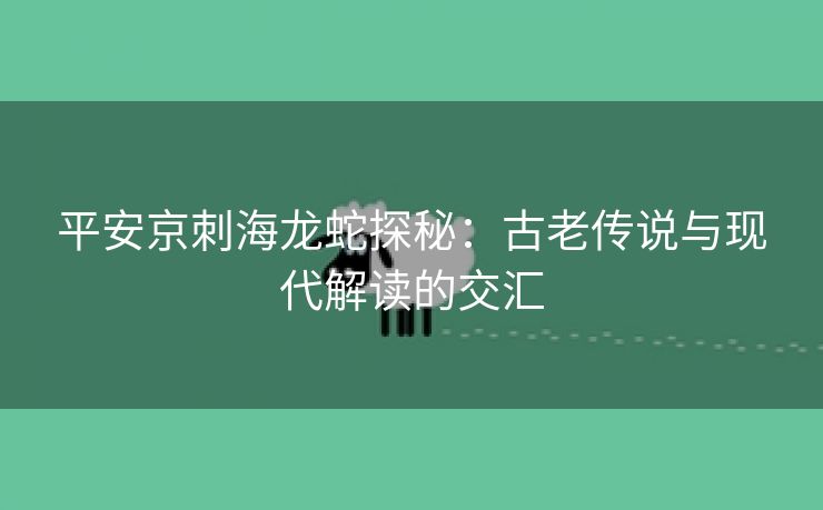 平安京刺海龙蛇探秘：古老传说与现代解读的交汇