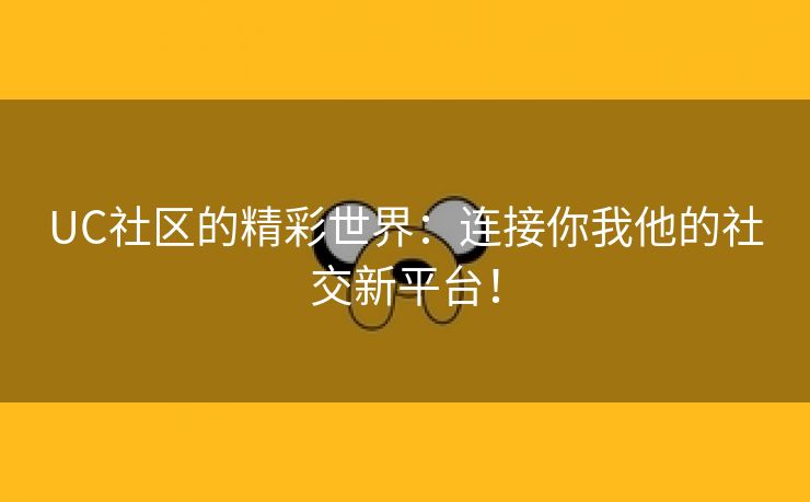 UC社区的精彩世界：连接你我他的社交新平台！