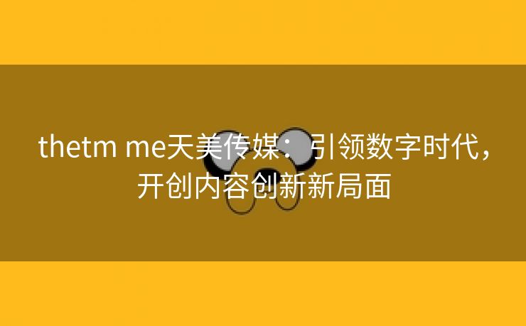 thetm me天美传媒：引领数字时代，开创内容创新新局面