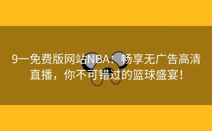 9一免费版网站NBA：畅享无广告高清直播，你不可错过的篮球盛宴！
