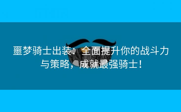 噩梦骑士出装：全面提升你的战斗力与策略，成就最强骑士！