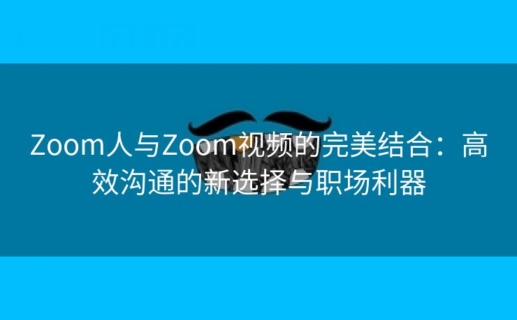 Zoom人与Zoom视频的完美结合：高效沟通的新选择与职场利器