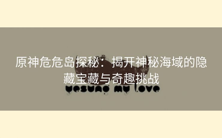 原神危危岛探秘：揭开神秘海域的隐藏宝藏与奇趣挑战