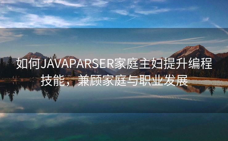 如何JAVAPARSER家庭主妇提升编程技能，兼顾家庭与职业发展