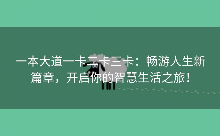 一本大道一卡二卡三卡：畅游人生新篇章，开启你的智慧生活之旅！