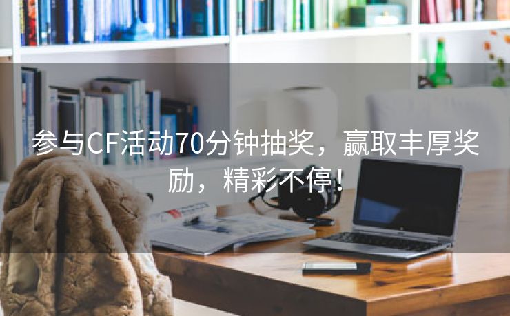 参与CF活动70分钟抽奖，赢取丰厚奖励，精彩不停！