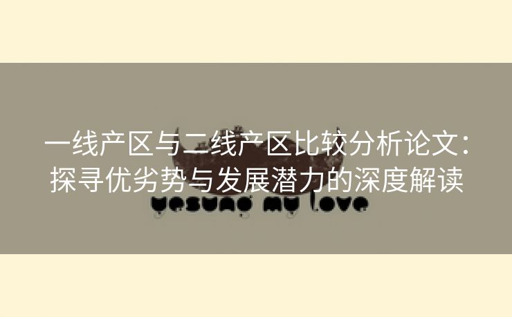 一线产区与二线产区比较分析论文：探寻优劣势与发展潜力的深度解读