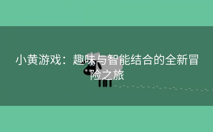小黄游戏：趣味与智能结合的全新冒险之旅