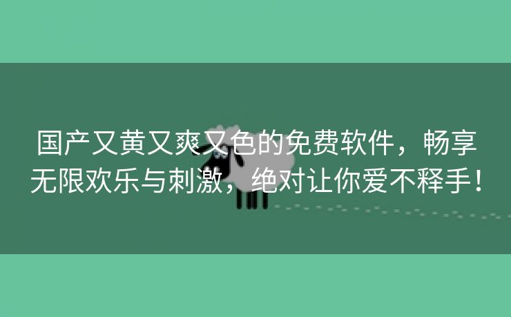 国产又黄又爽又色的免费软件，畅享无限欢乐与刺激，绝对让你爱不释手！