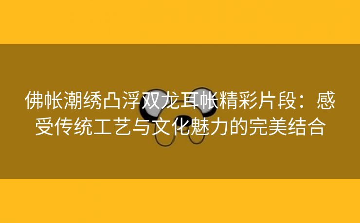 佛帐潮绣凸浮双龙耳帐精彩片段：感受传统工艺与文化魅力的完美结合