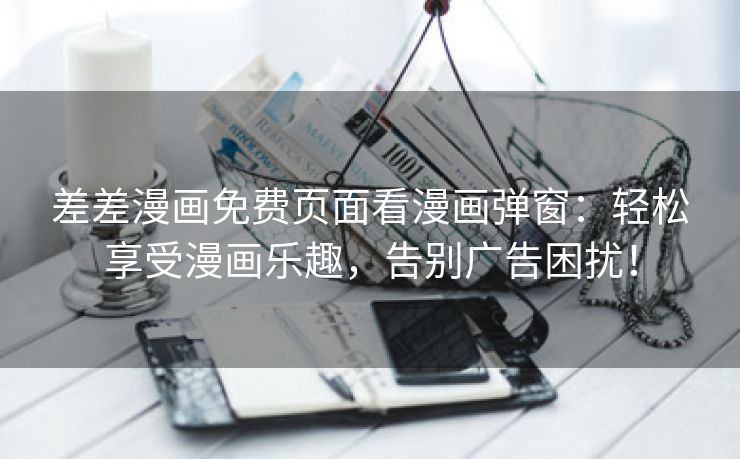 差差漫画免费页面看漫画弹窗：轻松享受漫画乐趣，告别广告困扰！