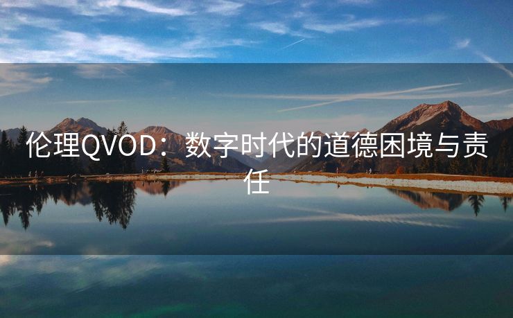 伦理QVOD：数字时代的道德困境与责任