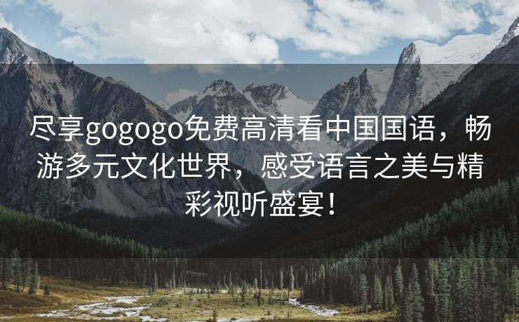 尽享gogogo免费高清看中国国语，畅游多元文化世界，感受语言之美与精彩视听盛宴！