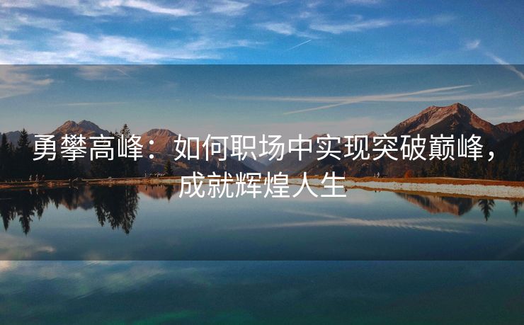 勇攀高峰：如何职场中实现突破巅峰，成就辉煌人生