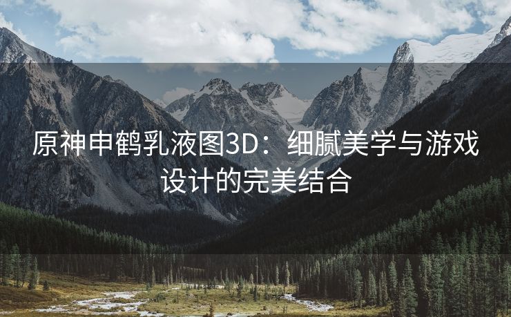 原神申鹤乳液图3D：细腻美学与游戏设计的完美结合