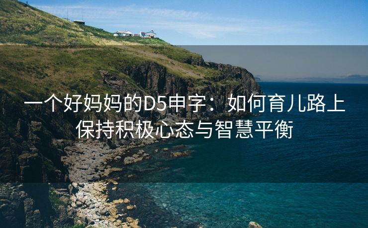 一个好妈妈的D5申字：如何育儿路上保持积极心态与智慧平衡