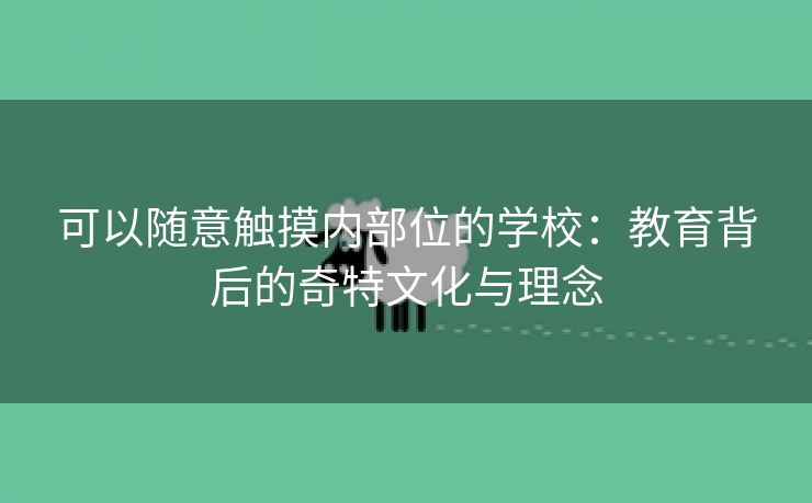 可以随意触摸内部位的学校：教育背后的奇特文化与理念
