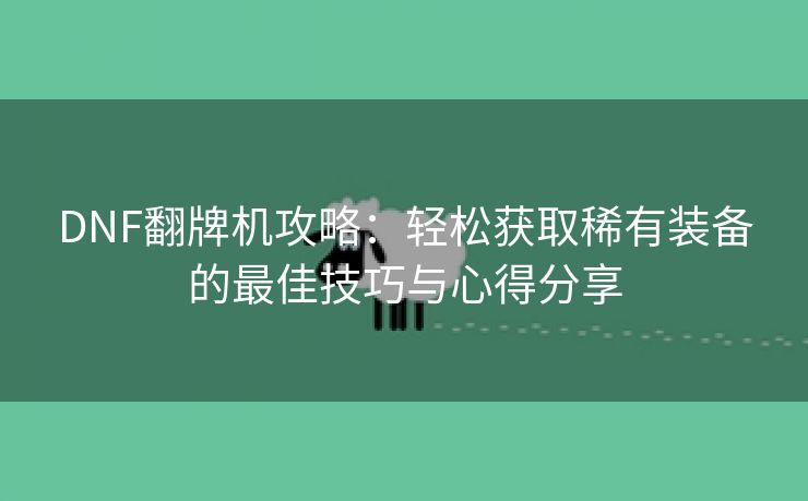 DNF翻牌机攻略：轻松获取稀有装备的最佳技巧与心得分享