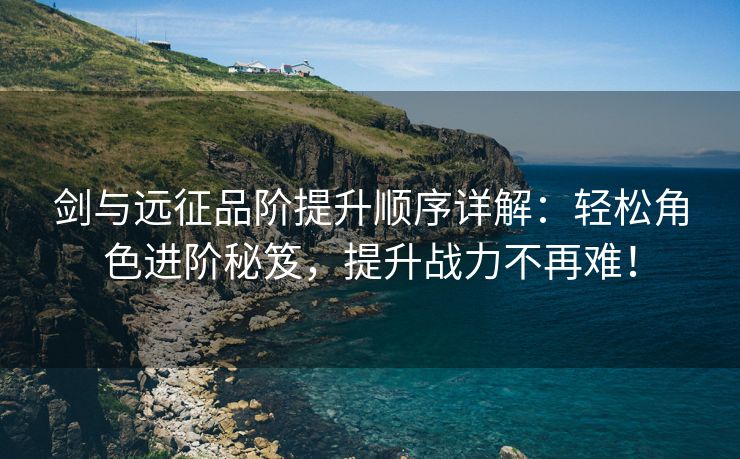 剑与远征品阶提升顺序详解：轻松角色进阶秘笈，提升战力不再难！